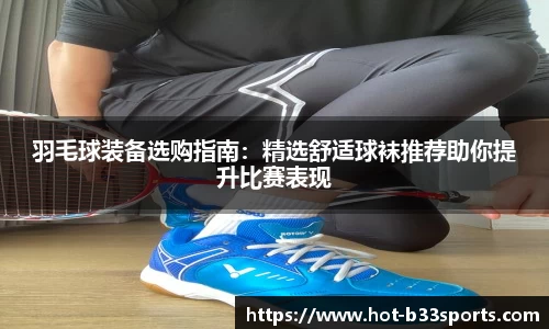 羽毛球装备选购指南：精选舒适球袜推荐助你提升比赛表现